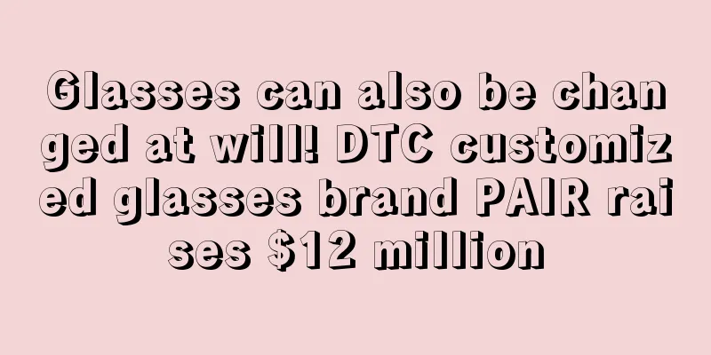 Glasses can also be changed at will! DTC customized glasses brand PAIR raises $12 million