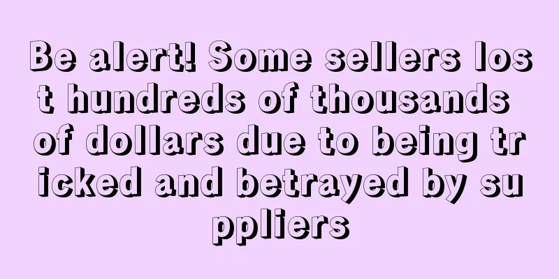 Be alert! Some sellers lost hundreds of thousands of dollars due to being tricked and betrayed by suppliers