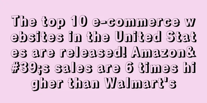 The top 10 e-commerce websites in the United States are released! Amazon's sales are 6 times higher than Walmart's