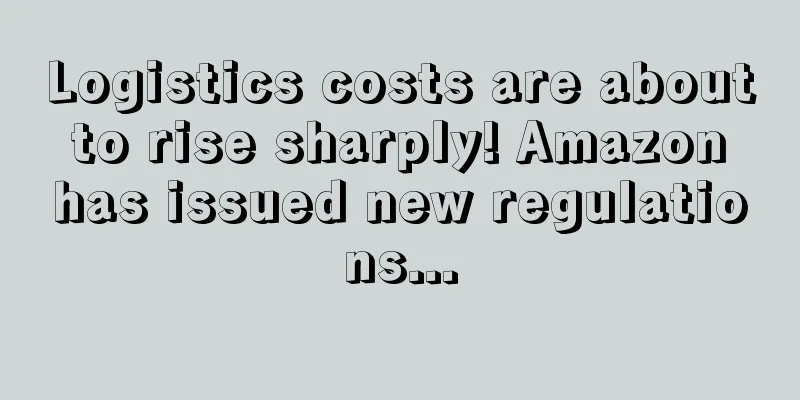 Logistics costs are about to rise sharply! Amazon has issued new regulations...