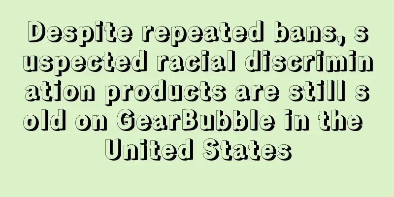 Despite repeated bans, suspected racial discrimination products are still sold on GearBubble in the United States