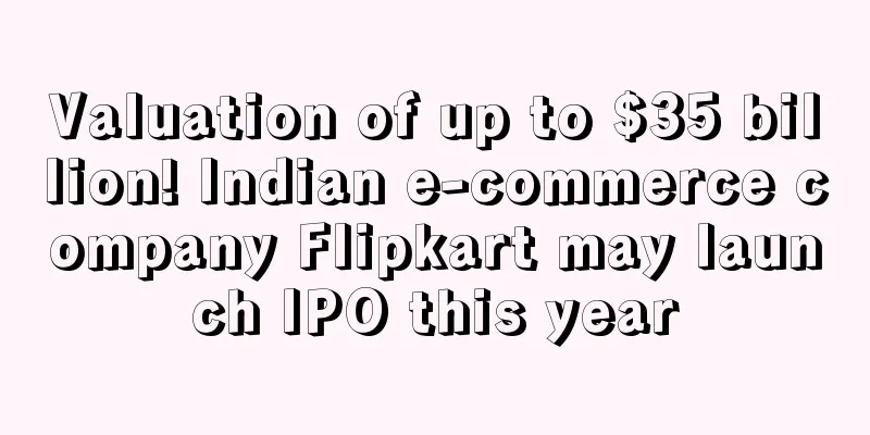 Valuation of up to $35 billion! Indian e-commerce company Flipkart may launch IPO this year
