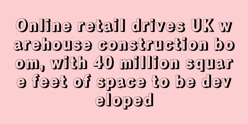 Online retail drives UK warehouse construction boom, with 40 million square feet of space to be developed