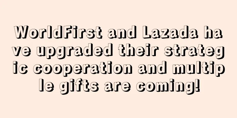 WorldFirst and Lazada have upgraded their strategic cooperation and multiple gifts are coming!
