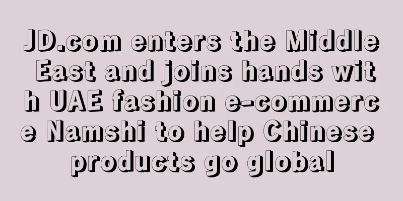 JD.com enters the Middle East and joins hands with UAE fashion e-commerce Namshi to help Chinese products go global