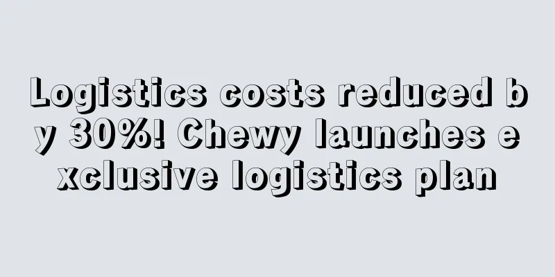 Logistics costs reduced by 30%! Chewy launches exclusive logistics plan