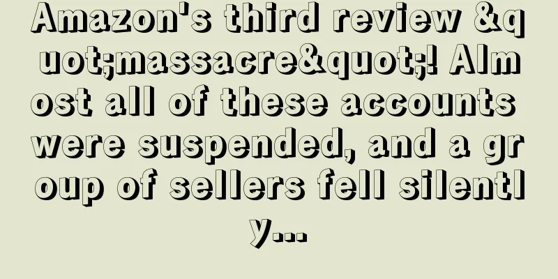 Amazon's third review "massacre"! Almost all of these accounts were suspended, and a group of sellers fell silently...