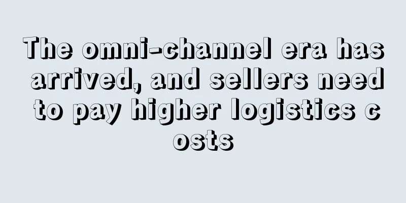 The omni-channel era has arrived, and sellers need to pay higher logistics costs