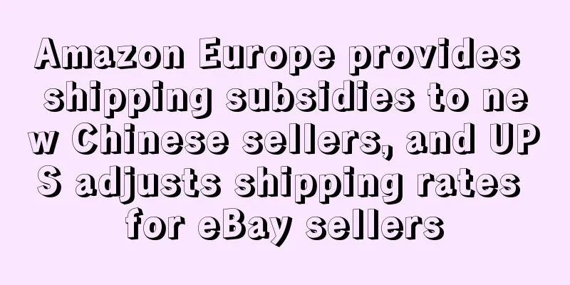 Amazon Europe provides shipping subsidies to new Chinese sellers, and UPS adjusts shipping rates for eBay sellers