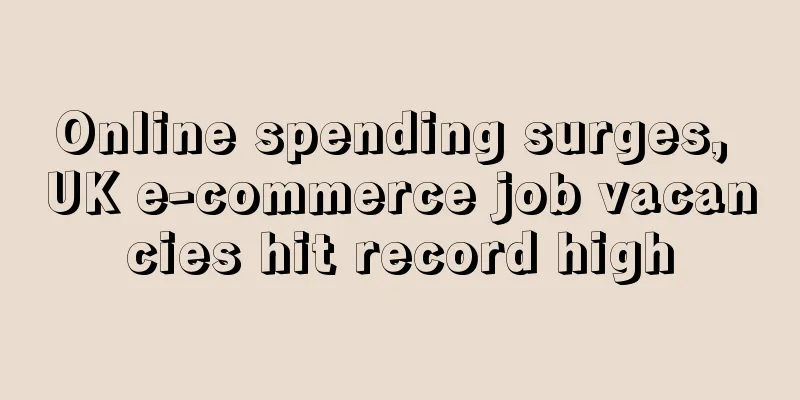 Online spending surges, UK e-commerce job vacancies hit record high