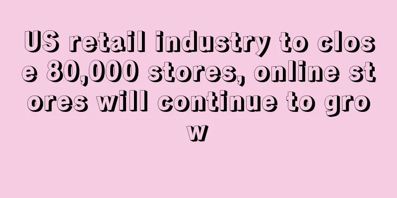 US retail industry to close 80,000 stores, online stores will continue to grow