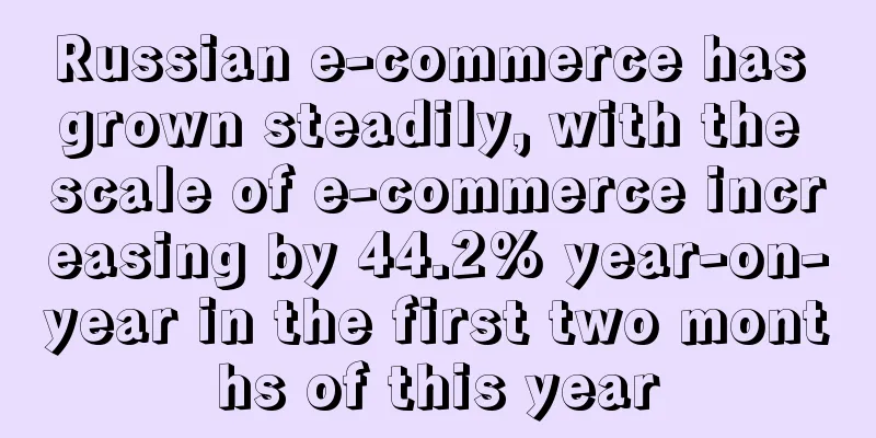 Russian e-commerce has grown steadily, with the scale of e-commerce increasing by 44.2% year-on-year in the first two months of this year