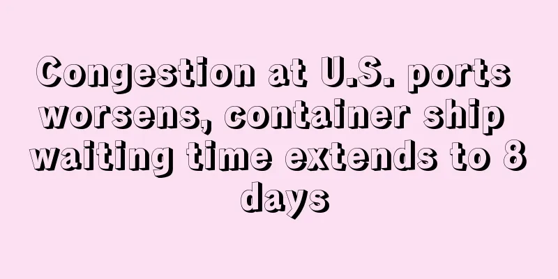 Congestion at U.S. ports worsens, container ship waiting time extends to 8 days