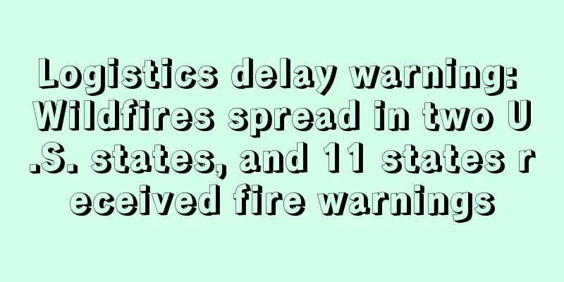 Logistics delay warning: Wildfires spread in two U.S. states, and 11 states received fire warnings