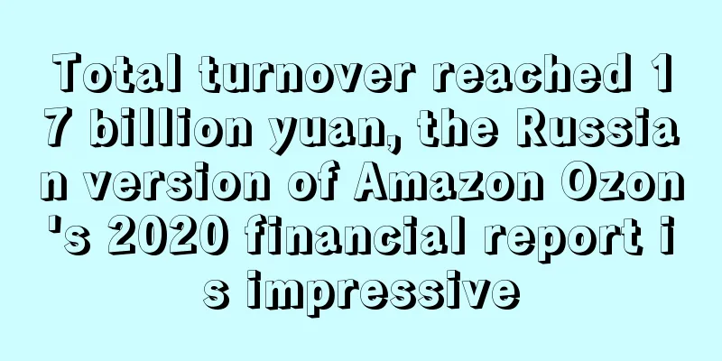 Total turnover reached 17 billion yuan, the Russian version of Amazon Ozon's 2020 financial report is impressive