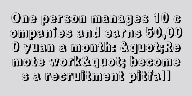 One person manages 10 companies and earns 50,000 yuan a month: "Remote work" becomes a recruitment pitfall