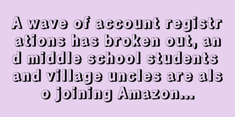 A wave of account registrations has broken out, and middle school students and village uncles are also joining Amazon...