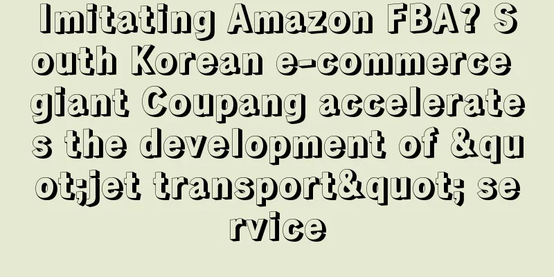 Imitating Amazon FBA? South Korean e-commerce giant Coupang accelerates the development of "jet transport" service