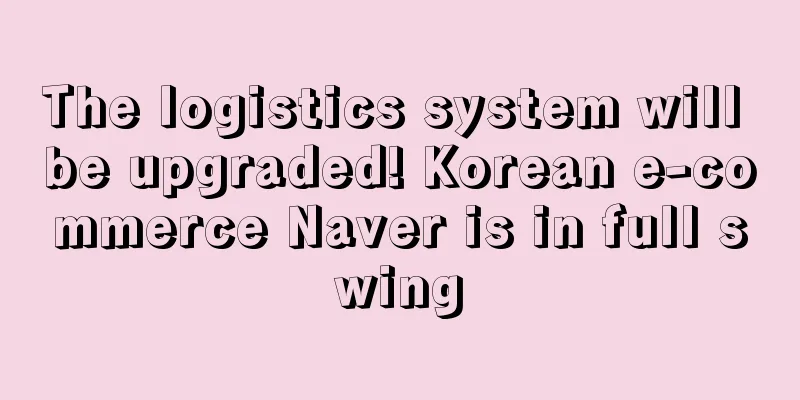The logistics system will be upgraded! Korean e-commerce Naver is in full swing