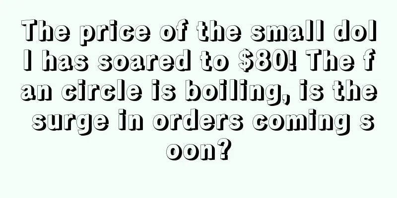 The price of the small doll has soared to $80! The fan circle is boiling, is the surge in orders coming soon?