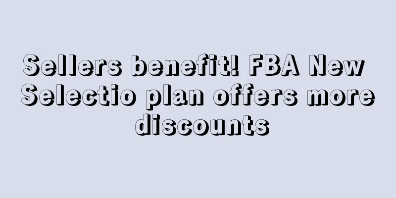 Sellers benefit! FBA New Selectio plan offers more discounts