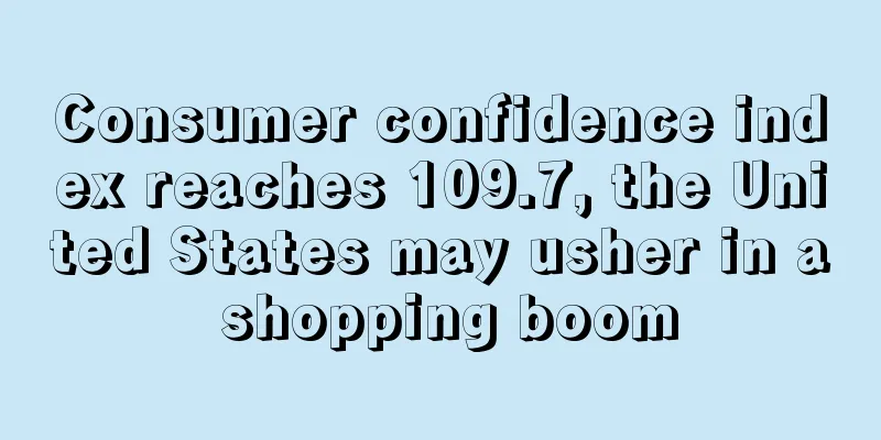 Consumer confidence index reaches 109.7, the United States may usher in a shopping boom