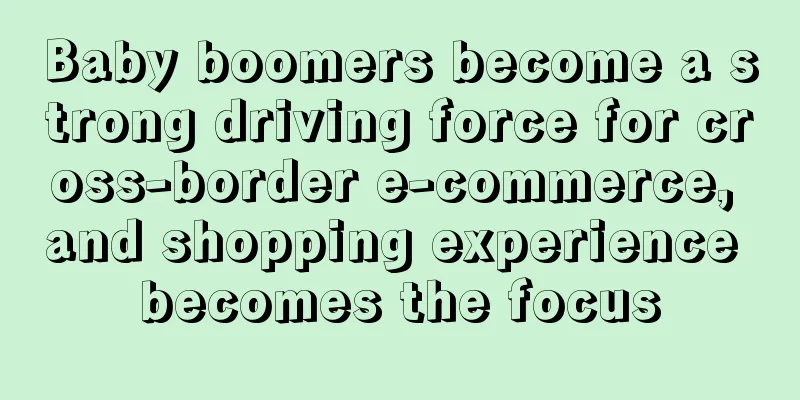 Baby boomers become a strong driving force for cross-border e-commerce, and shopping experience becomes the focus