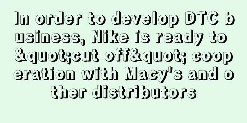 In order to develop DTC business, Nike is ready to "cut off" cooperation with Macy's and other distributors