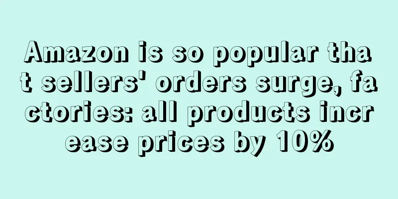 Amazon is so popular that sellers' orders surge, factories: all products increase prices by 10%