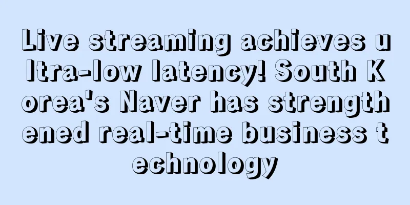 Live streaming achieves ultra-low latency! South Korea's Naver has strengthened real-time business technology