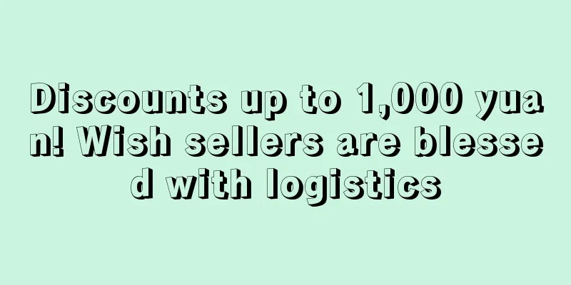 Discounts up to 1,000 yuan! Wish sellers are blessed with logistics