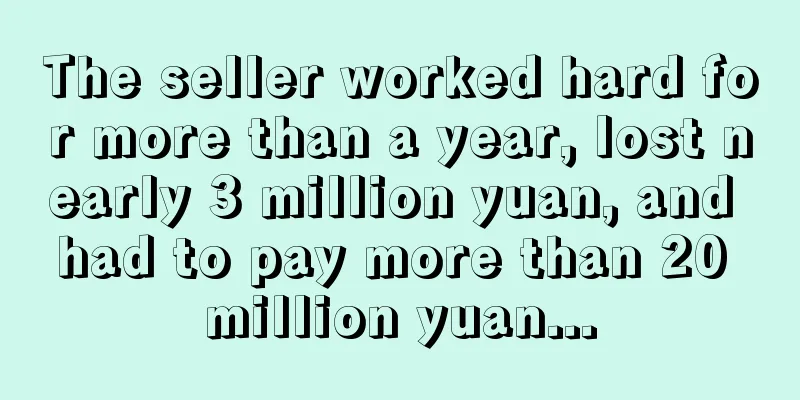 The seller worked hard for more than a year, lost nearly 3 million yuan, and had to pay more than 20 million yuan...