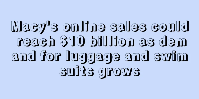 Macy's online sales could reach $10 billion as demand for luggage and swimsuits grows