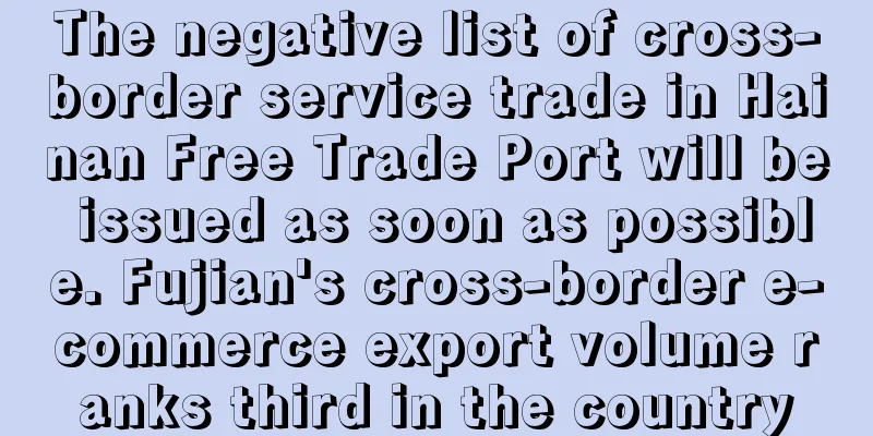 The negative list of cross-border service trade in Hainan Free Trade Port will be issued as soon as possible. Fujian's cross-border e-commerce export volume ranks third in the country