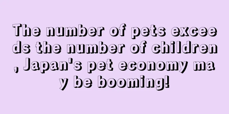 The number of pets exceeds the number of children, Japan's pet economy may be booming!