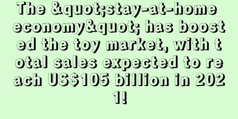 The "stay-at-home economy" has boosted the toy market, with total sales expected to reach US$105 billion in 2021!