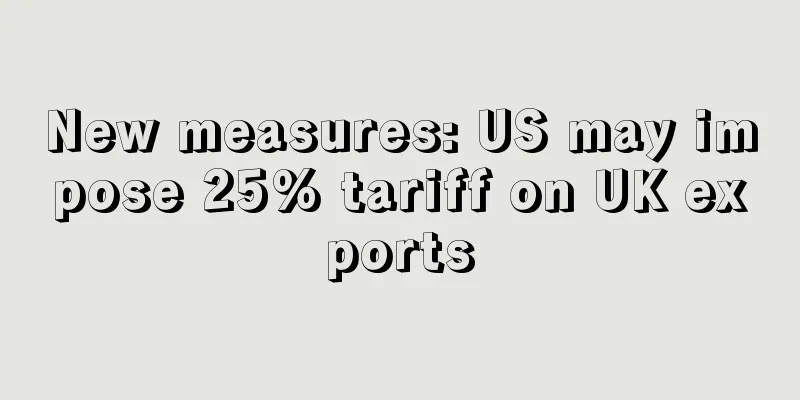 New measures: US may impose 25% tariff on UK exports