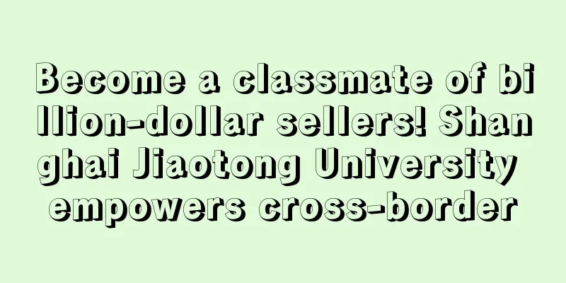 Become a classmate of billion-dollar sellers! Shanghai Jiaotong University empowers cross-border
