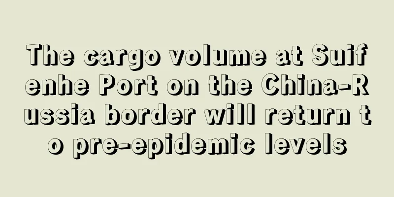 The cargo volume at Suifenhe Port on the China-Russia border will return to pre-epidemic levels
