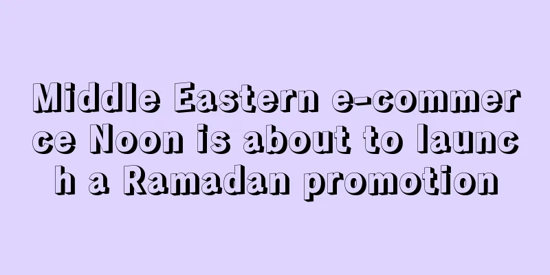 Middle Eastern e-commerce Noon is about to launch a Ramadan promotion