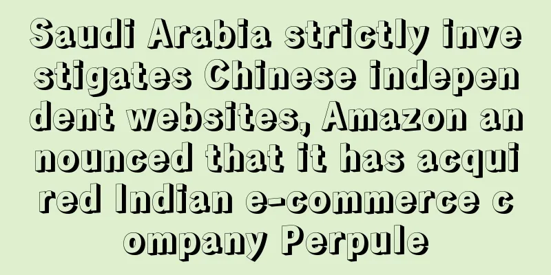 Saudi Arabia strictly investigates Chinese independent websites, Amazon announced that it has acquired Indian e-commerce company Perpule