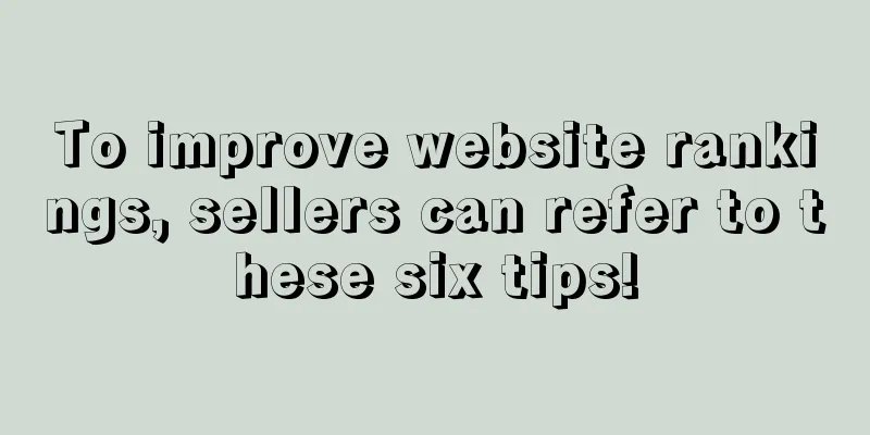 To improve website rankings, sellers can refer to these six tips!