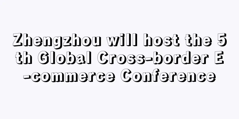 Zhengzhou will host the 5th Global Cross-border E-commerce Conference