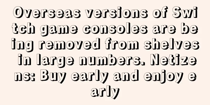 Overseas versions of Switch game consoles are being removed from shelves in large numbers. Netizens: Buy early and enjoy early