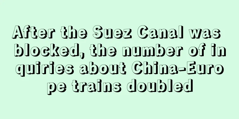 After the Suez Canal was blocked, the number of inquiries about China-Europe trains doubled