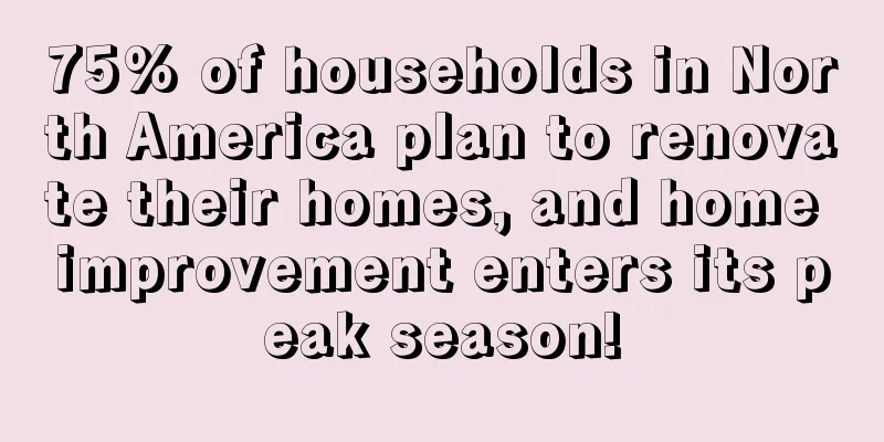 75% of households in North America plan to renovate their homes, and home improvement enters its peak season!