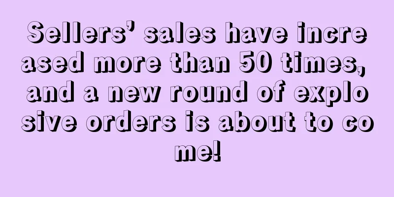 Sellers’ sales have increased more than 50 times, and a new round of explosive orders is about to come!