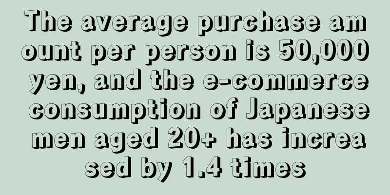 The average purchase amount per person is 50,000 yen, and the e-commerce consumption of Japanese men aged 20+ has increased by 1.4 times