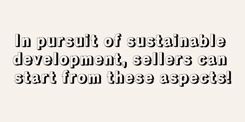 In pursuit of sustainable development, sellers can start from these aspects!