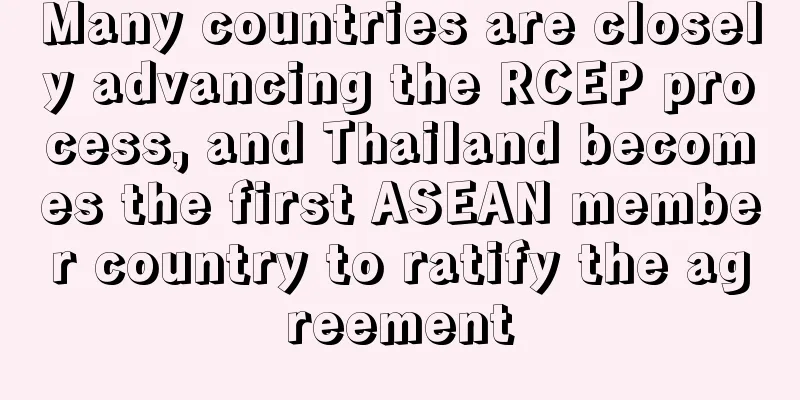 Many countries are closely advancing the RCEP process, and Thailand becomes the first ASEAN member country to ratify the agreement